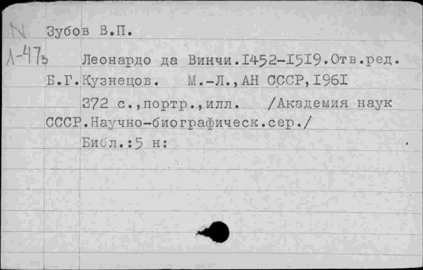 ﻿Зубов В.П.
/Н7ъ Леонардо да Винчи.1452-1519«Отв.ред.
Б.Г.Кузнецов. М.-Л.,АН СССР,1961
372 с.,портр.,илл.	/Академия наук
СССР.Научно—биографическ.сер./
Библ.:5 н: